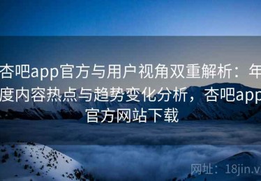 杏吧app官方与用户视角双重解析：年度内容热点与趋势变化分析，杏吧app官方网站下载