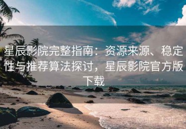 星辰影院完整指南：资源来源、稳定性与推荐算法探讨，星辰影院官方版下载