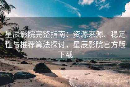 星辰影院完整指南：资源来源、稳定性与推荐算法探讨，星辰影院官方版下载