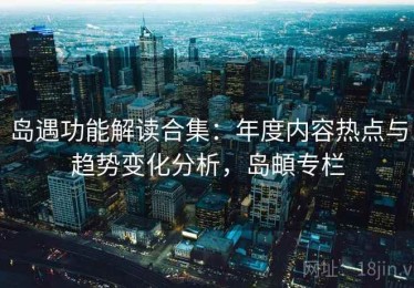 岛遇功能解读合集：年度内容热点与趋势变化分析，岛頔专栏
