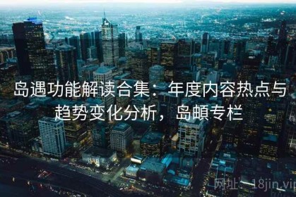 岛遇功能解读合集：年度内容热点与趋势变化分析，岛頔专栏