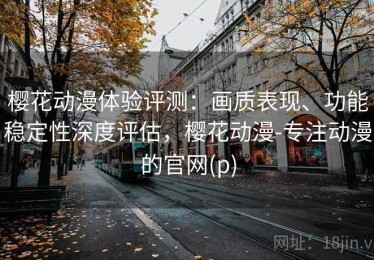 樱花动漫体验评测：画质表现、功能稳定性深度评估，樱花动漫-专注动漫的官网(p)