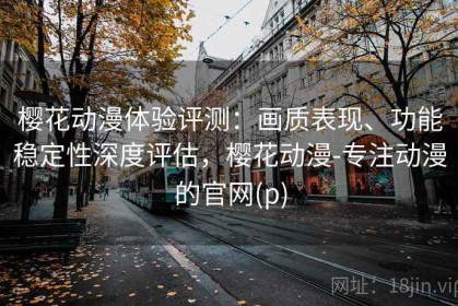 樱花动漫体验评测：画质表现、功能稳定性深度评估，樱花动漫-专注动漫的官网(p)