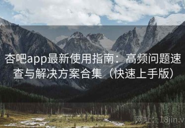 杏吧app最新使用指南：高频问题速查与解决方案合集（快速上手版）