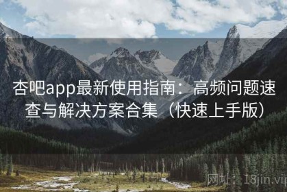 杏吧app最新使用指南：高频问题速查与解决方案合集（快速上手版）
