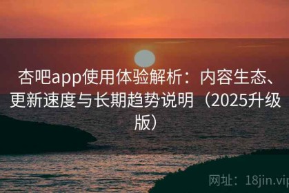 杏吧app使用体验解析：内容生态、更新速度与长期趋势说明（2025升级版）