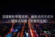 深度解析草莓视频：最新访问方式与一键直达指南（新版优化版）