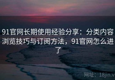 91官网长期使用经验分享：分类内容浏览技巧与订阅方法，91官网怎么进了