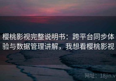 樱桃影视完整说明书：跨平台同步体验与数据管理讲解，我想看樱桃影视