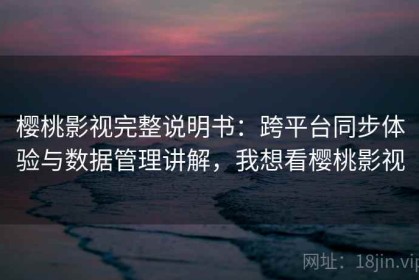 樱桃影视完整说明书：跨平台同步体验与数据管理讲解，我想看樱桃影视
