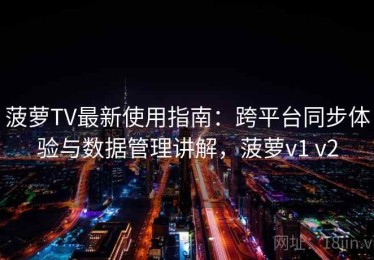 菠萝TV最新使用指南：跨平台同步体验与数据管理讲解，菠萝v1 v2