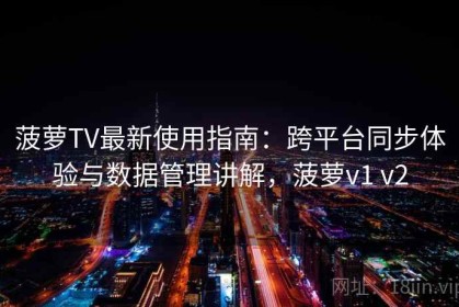 菠萝TV最新使用指南：跨平台同步体验与数据管理讲解，菠萝v1 v2