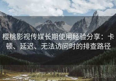 樱桃影视传媒长期使用经验分享：卡顿、延迟、无法访问时的排查路径
