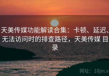 天美传媒功能解读合集：卡顿、延迟、无法访问时的排查路径，天美传媒 目录