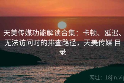 天美传媒功能解读合集：卡顿、延迟、无法访问时的排查路径，天美传媒 目录