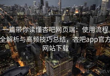 一篇带你读懂杏吧网页端：使用流程全解析与高频技巧总结，杏吧app官方网站下载