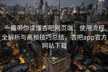 一篇带你读懂杏吧网页端：使用流程全解析与高频技巧总结，杏吧app官方网站下载