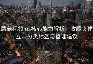 蘑菇视频ios核心能力解析：收藏夹建立、分类标签与管理建议