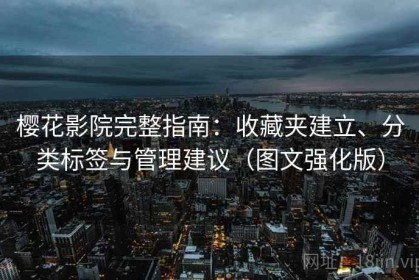 樱花影院完整指南：收藏夹建立、分类标签与管理建议（图文强化版）