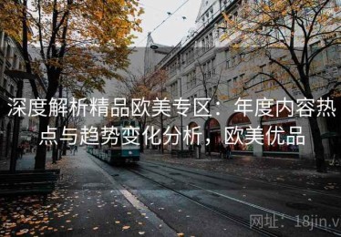 深度解析精品欧美专区：年度内容热点与趋势变化分析，欧美优品