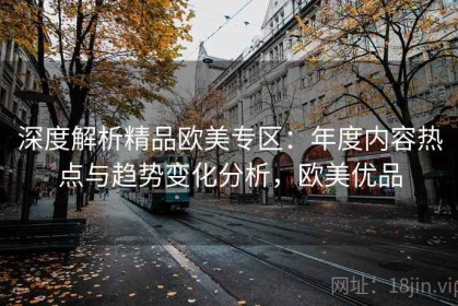 深度解析精品欧美专区：年度内容热点与趋势变化分析，欧美优品