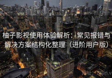 柚子影视使用体验解析：常见报错与解决方案结构化整理（进阶用户版）