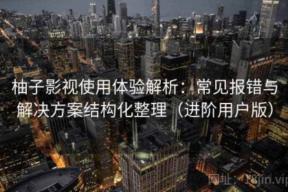 柚子影视使用体验解析：常见报错与解决方案结构化整理（进阶用户版）