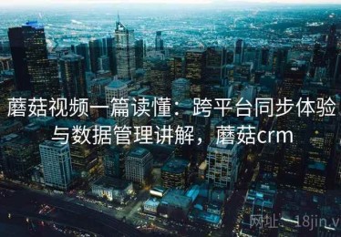 蘑菇视频一篇读懂：跨平台同步体验与数据管理讲解，蘑菇crm