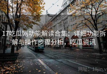 17吃瓜网功能解读合集：详细功能拆解与操作步骤分析，吃瓜资讯