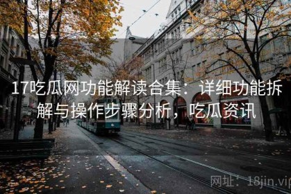 17吃瓜网功能解读合集：详细功能拆解与操作步骤分析，吃瓜资讯