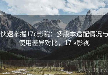 快速掌握17c影院：多版本适配情况与使用差异对比，17 k影视