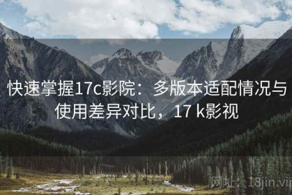 快速掌握17c影院：多版本适配情况与使用差异对比，17 k影视