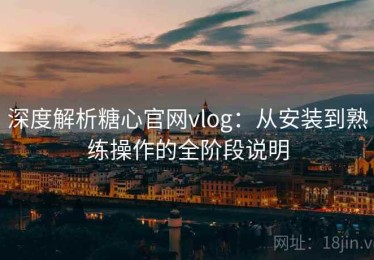 深度解析糖心官网vlog：从安装到熟练操作的全阶段说明