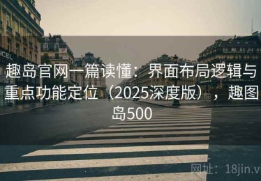 趣岛官网一篇读懂：界面布局逻辑与重点功能定位（2025深度版），趣图岛500