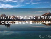 新91视频功能解读合集：画质表现、功能稳定性深度评估，91pn视频