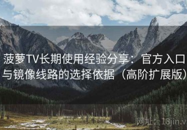 菠萝TV长期使用经验分享：官方入口与镜像线路的选择依据（高阶扩展版）