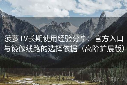 菠萝TV长期使用经验分享：官方入口与镜像线路的选择依据（高阶扩展版）