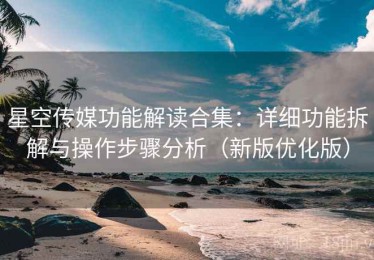 星空传媒功能解读合集：详细功能拆解与操作步骤分析（新版优化版）