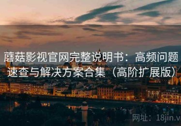 蘑菇影视官网完整说明书：高频问题速查与解决方案合集（高阶扩展版）