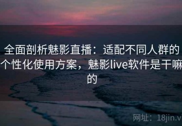 全面剖析魅影直播：适配不同人群的个性化使用方案，魅影live软件是干嘛的