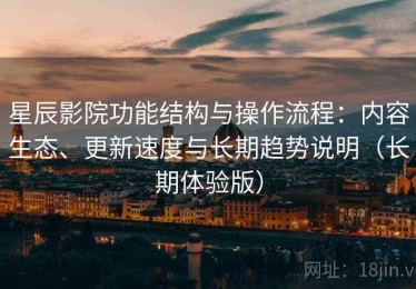 星辰影院功能结构与操作流程：内容生态、更新速度与长期趋势说明（长期体验版）