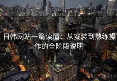 日韩网站一篇读懂：从安装到熟练操作的全阶段说明