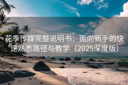 花季传媒完整说明书：面向新手的快速熟悉路径与教学（2025深度版）