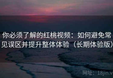 你必须了解的红桃视频：如何避免常见误区并提升整体体验（长期体验版）