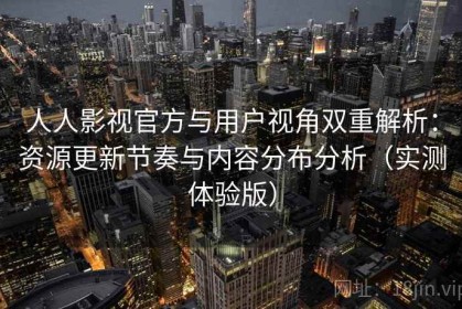 人人影视官方与用户视角双重解析：资源更新节奏与内容分布分析（实测体验版）
