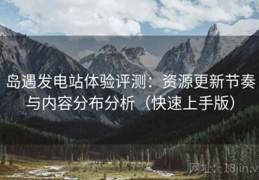岛遇发电站体验评测：资源更新节奏与内容分布分析（快速上手版）