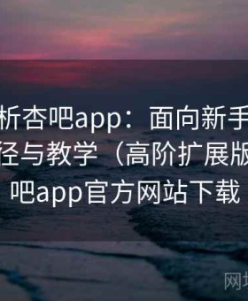 深度解析杏吧app：面向新手的快速熟悉路径与教学（高阶扩展版），杏吧app官方网站下载