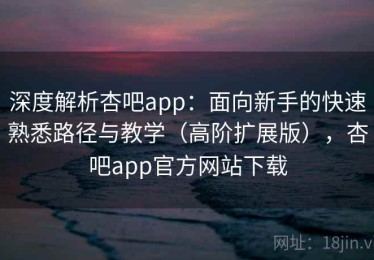 深度解析杏吧app：面向新手的快速熟悉路径与教学（高阶扩展版），杏吧app官方网站下载
