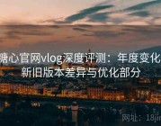 糖心官网vlog深度评测：年度变化、新旧版本差异与优化部分