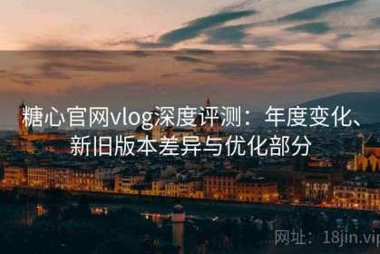 糖心官网vlog深度评测：年度变化、新旧版本差异与优化部分